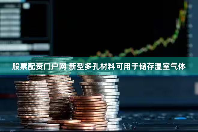 股票配资门户网 新型多孔材料可用于储存温室气体