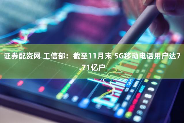 证券配资网 工信部:截至11月末 5G移动电话用户达7.71亿户