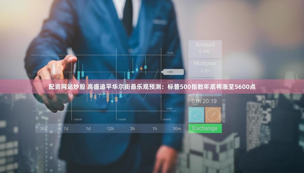 配资网站炒股 高盛追平华尔街最乐观预测：标普500指数年底将涨至5600点