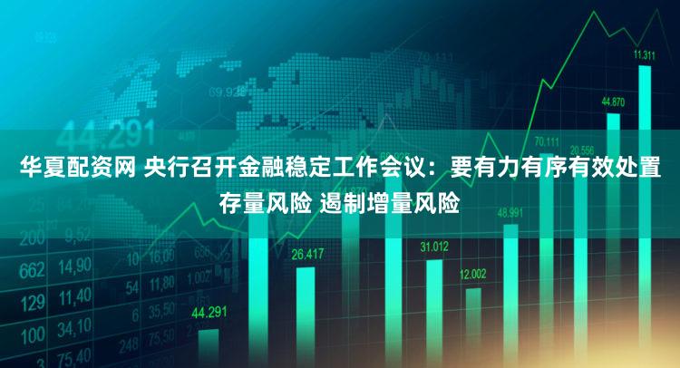 华夏配资网 央行召开金融稳定工作会议：要有力有序有效处置存量风险 遏制增量风险