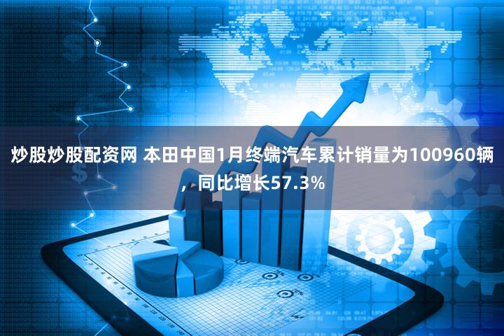 炒股炒股配资网 本田中国1月终端汽车累计销量为100960辆，同比增长57.3%