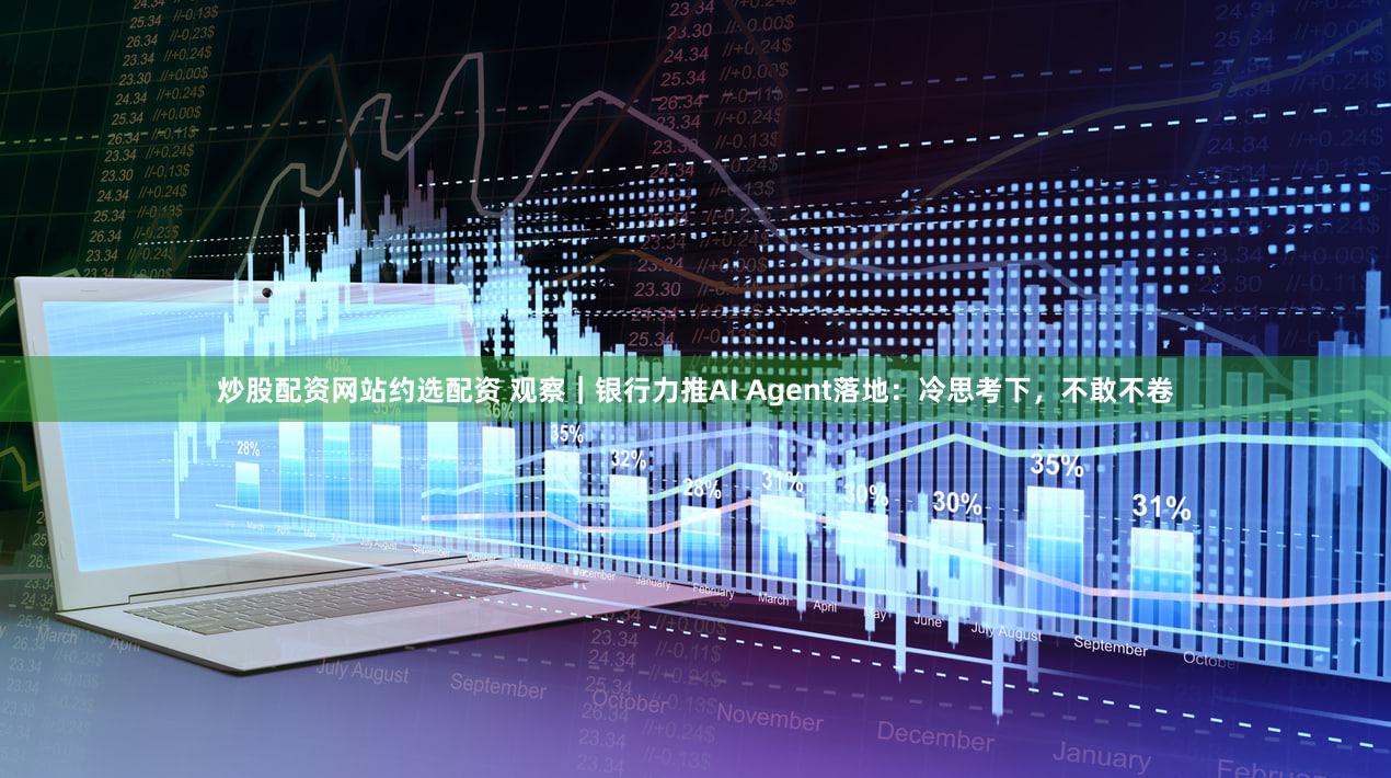 炒股配资网站约选配资 观察|银行力推AI Agent落地:冷思考下,不敢不卷