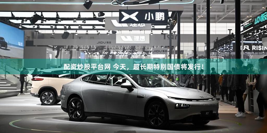 配资炒股平台网 今天，超长期特别国债将发行！