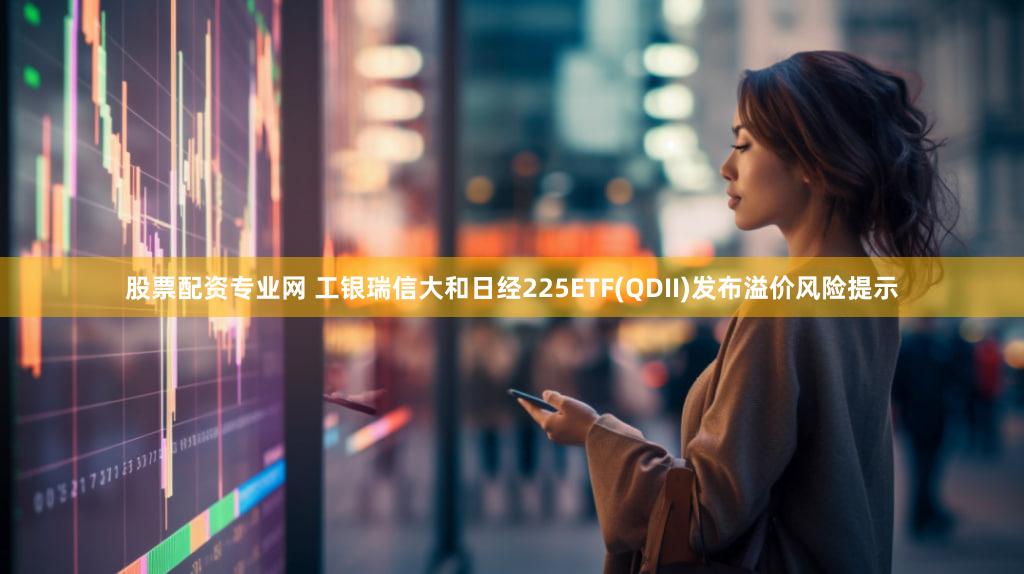股票配资专业网 工银瑞信大和日经225ETF(QDII)发布溢价风险提示