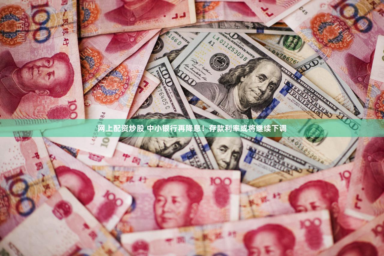 网上配资炒股 中小银行再降息！存款利率或将继续下调