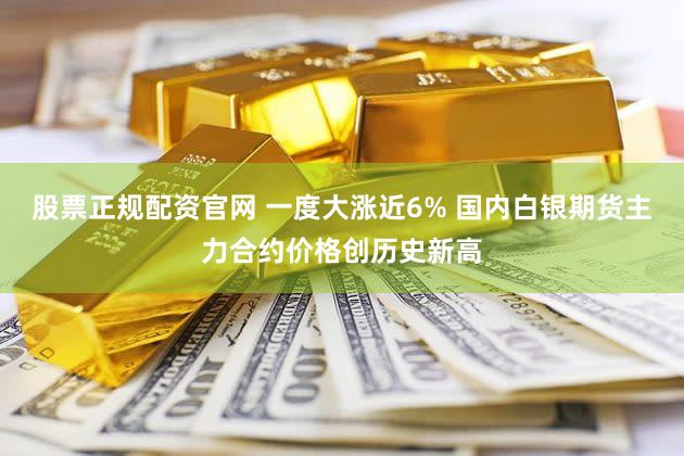 股票正规配资官网 一度大涨近6% 国内白银期货主力合约价格创历史新高