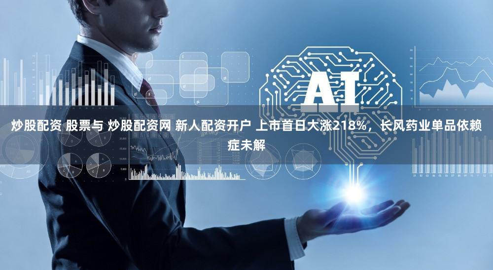 炒股配资 股票与 炒股配资网 新人配资开户 上市首日大涨218%,长风药业单品依赖症未解