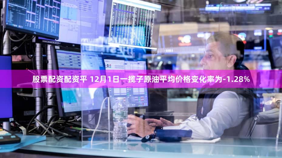 股票配资配资平 12月1日一揽子原油平均价格变化率为-1.28%