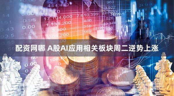 配资网哪 A股AI应用相关板块周二逆势上涨