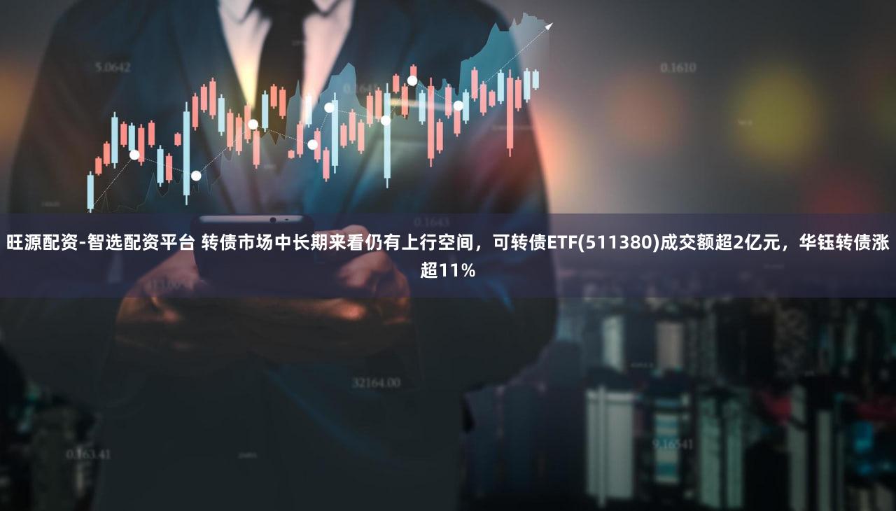 旺源配资-智选配资平台 转债市场中长期来看仍有上行空间，可转债ETF(511380)成交额超2亿元，华钰转债涨超11%