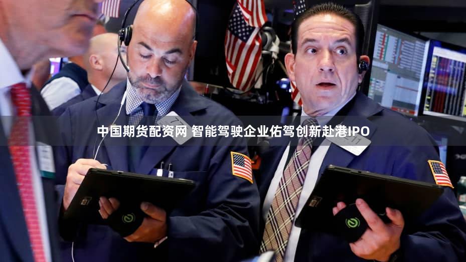 中国期货配资网 智能驾驶企业佑驾创新赴港IPO