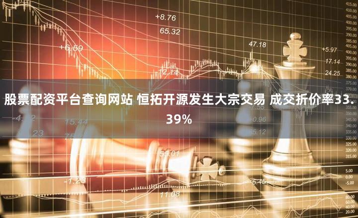 股票配资平台查询网站 恒拓开源发生大宗交易 成交折价率33.39%