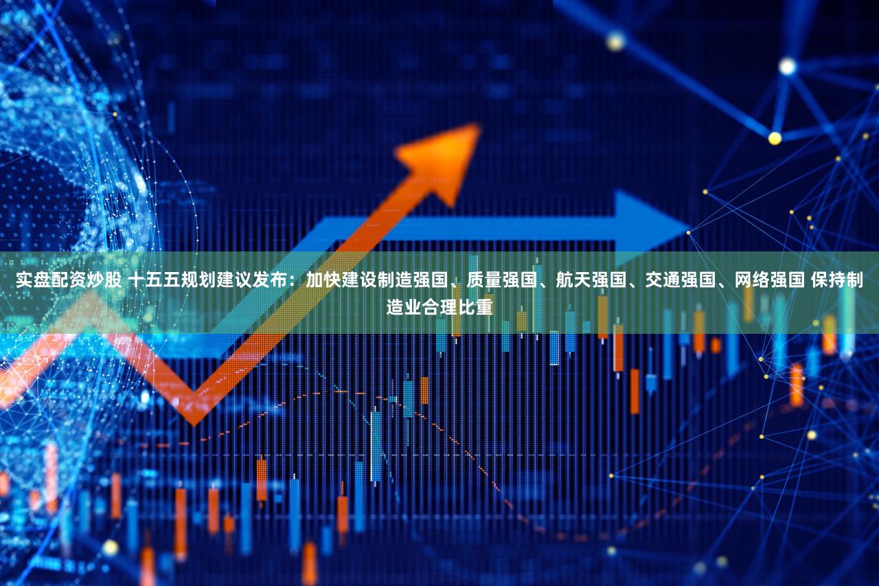 实盘配资炒股 十五五规划建议发布：加快建设制造强国、质量强国、航天强国、交通强国、网络强国 保持制造业合理比重