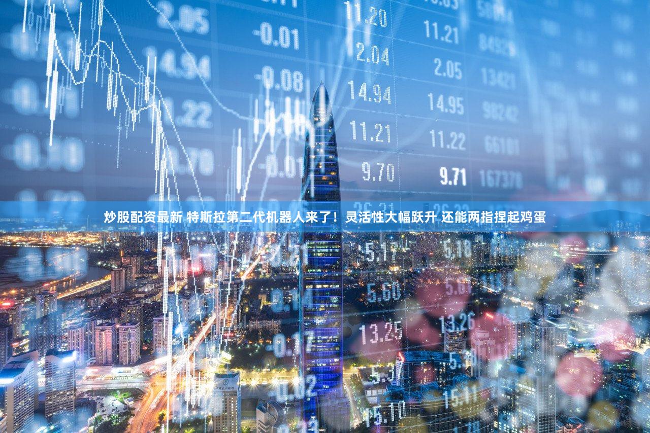 炒股配资最新 特斯拉第二代机器人来了!灵活性大幅跃升 还能两指捏起鸡蛋
