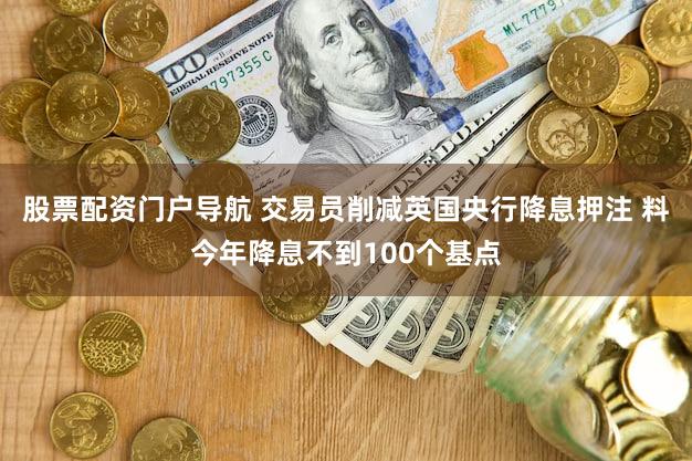 股票配资门户导航 交易员削减英国央行降息押注 料今年降息不到100个基点