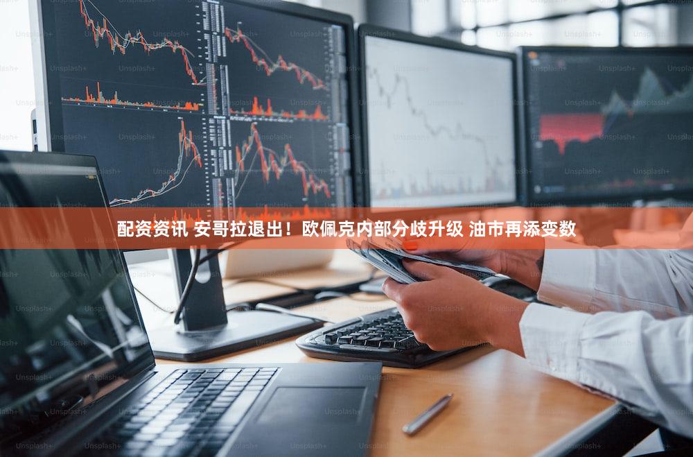 配资资讯 安哥拉退出！欧佩克内部分歧升级 油市再添变数