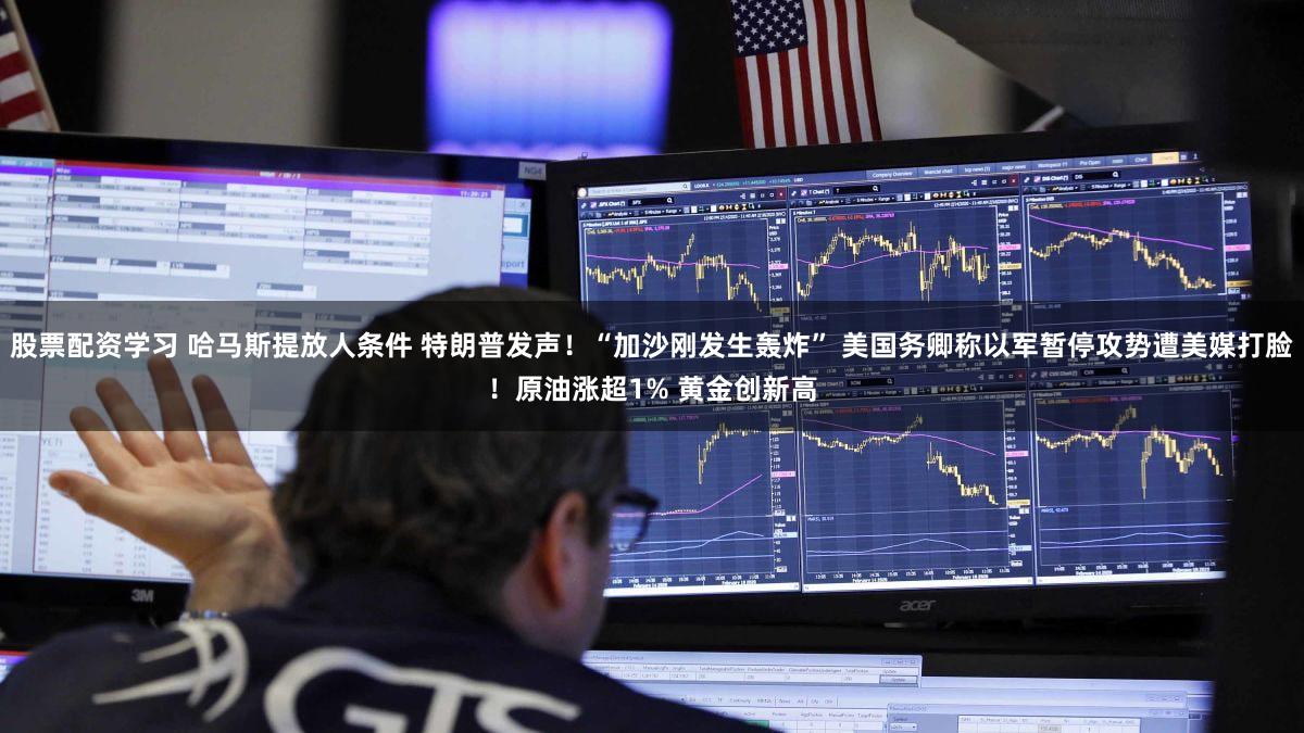 股票配资学习 哈马斯提放人条件 特朗普发声!“加沙刚发生轰炸” 美国务卿称以军暂停攻势遭美媒打脸!原油涨超1% 黄金创新高