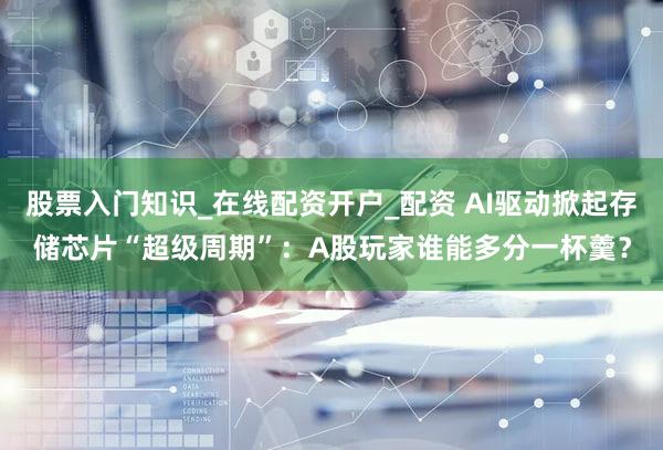股票入门知识_在线配资开户_配资 AI驱动掀起存储芯片“超级周期”:A股玩家谁能多分一杯羹?