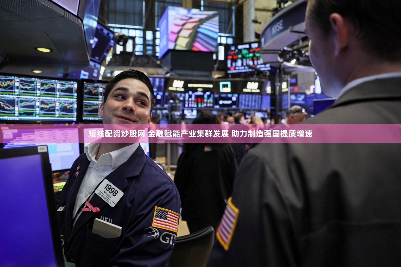 短线配资炒股网 金融赋能产业集群发展 助力制造强国提质增速