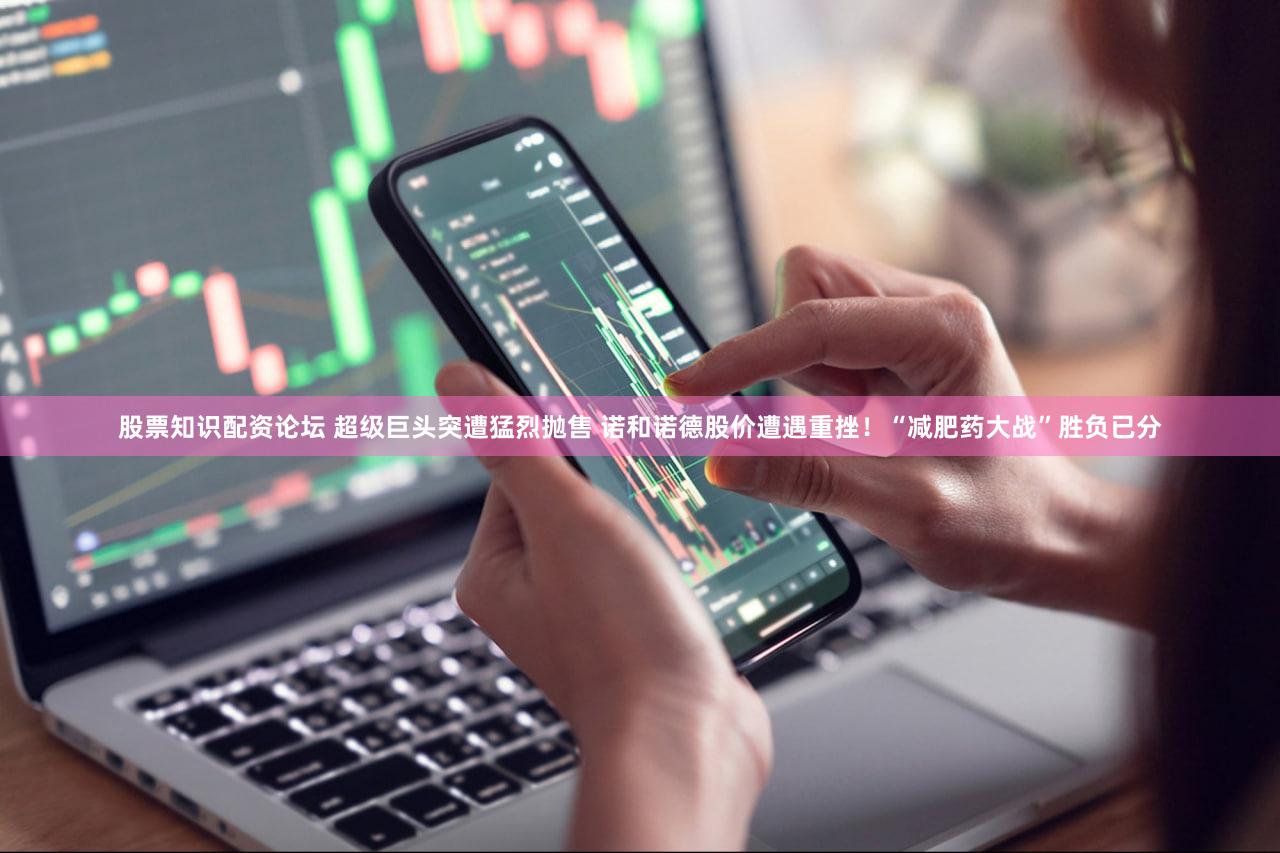 股票知识配资论坛 超级巨头突遭猛烈抛售 诺和诺德股价遭遇重挫!“减肥药大战”胜负已分