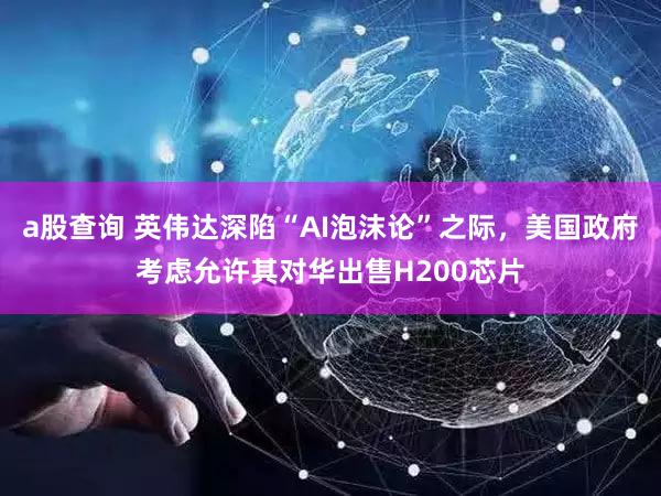 a股查询 英伟达深陷“AI泡沫论”之际，美国政府考虑允许其对华出售H200芯片