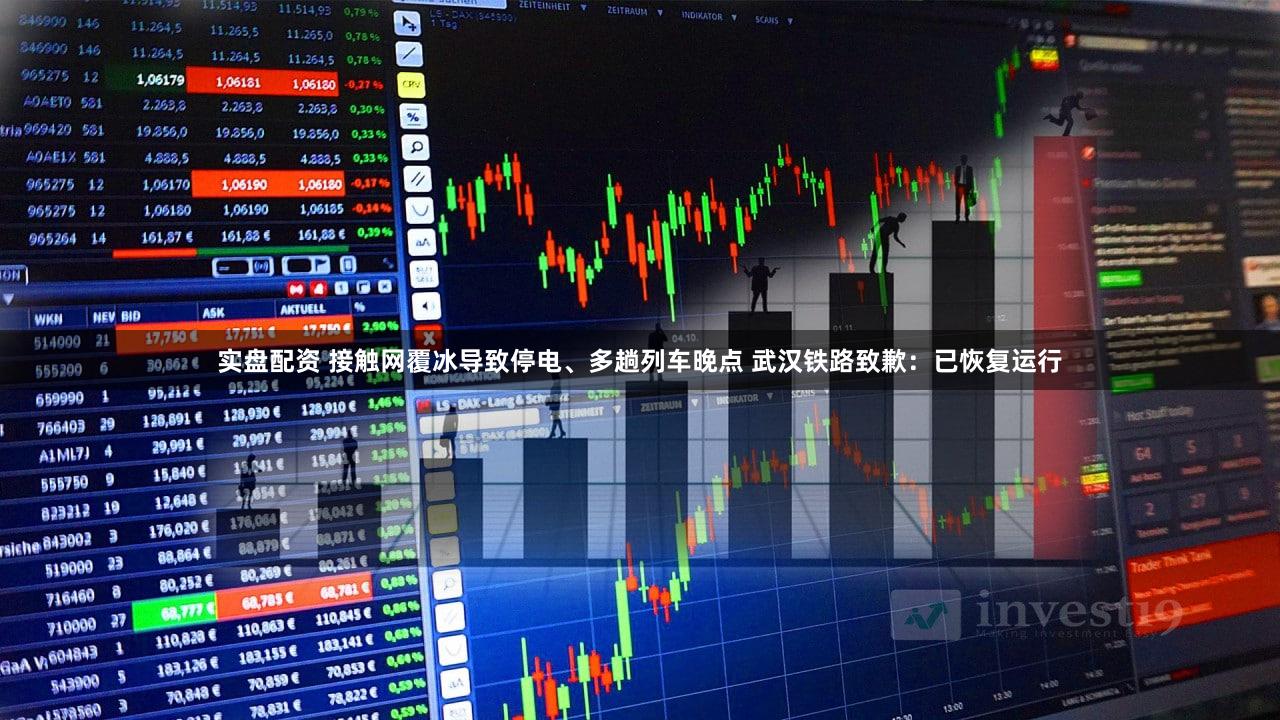 实盘配资 接触网覆冰导致停电、多趟列车晚点 武汉铁路致歉：已恢复运行