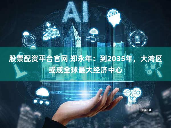 股票配资平台官网 郑永年:到2035年,大湾区或成全球最大经济中心