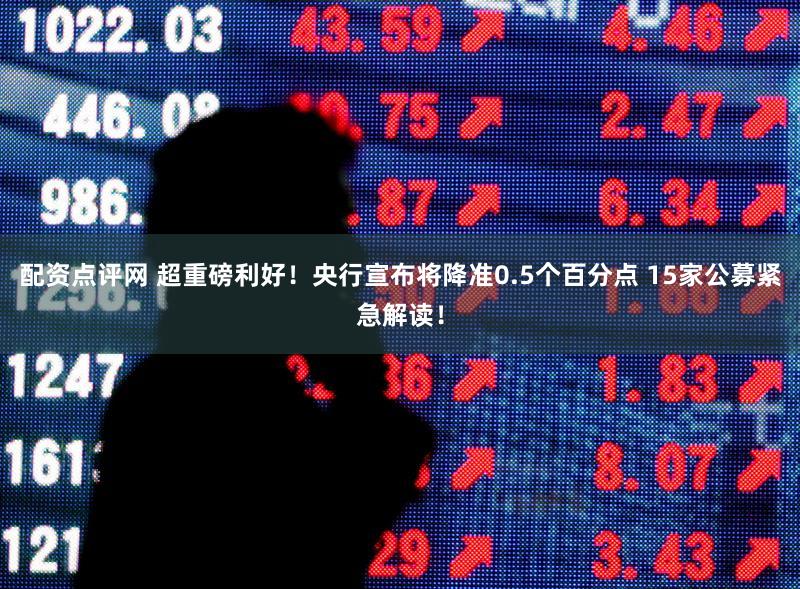 配资点评网 超重磅利好!央行宣布将降准0.5个百分点 15家公募紧急解读!
