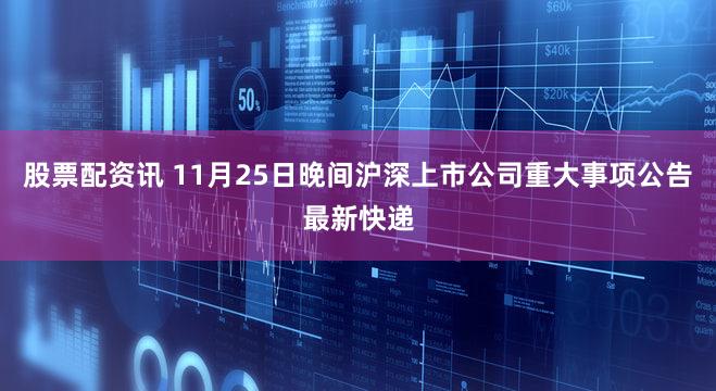 股票配资讯 11月25日晚间沪深上市公司重大事项公告最新快递
