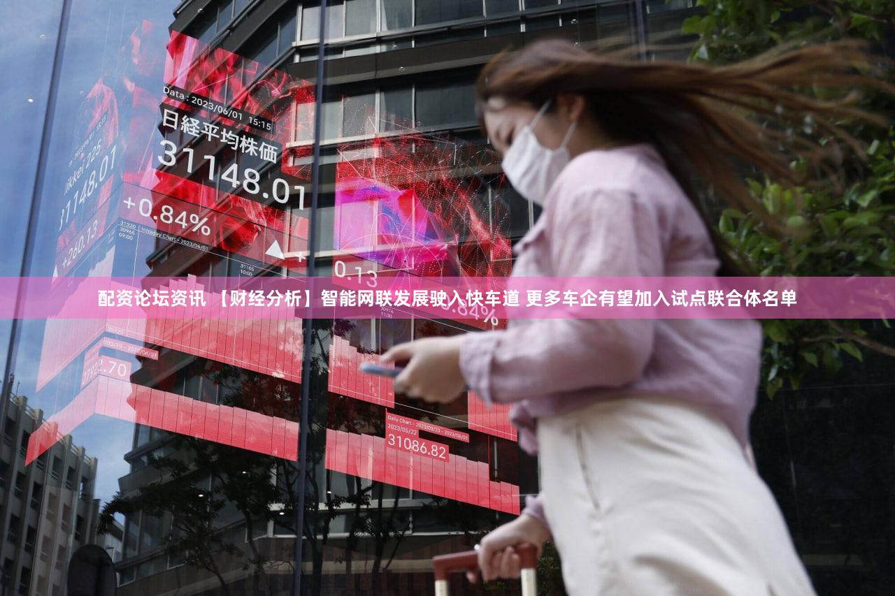 配资论坛资讯 【财经分析】智能网联发展驶入快车道 更多车企有望加入试点联合体名单