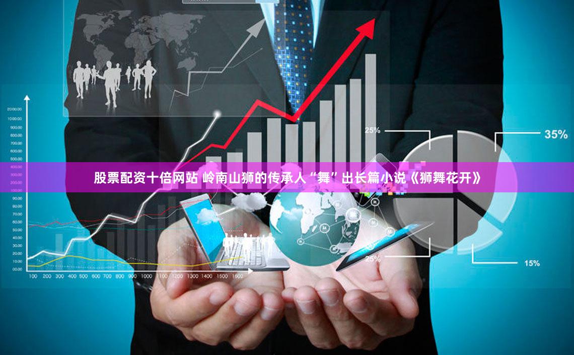 股票配资十倍网站 岭南山狮的传承人“舞”出长篇小说《狮舞花开》
