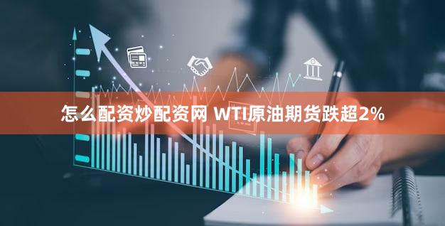 怎么配资炒配资网 WTI原油期货跌超2%