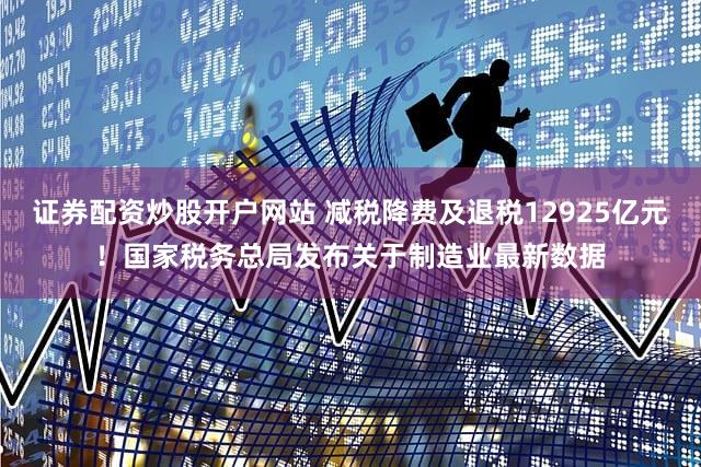 证券配资炒股开户网站 减税降费及退税12925亿元!国家税务总局发布关于制造业最新数据