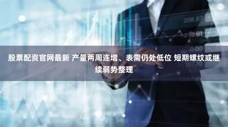 股票配资官网最新 产量两周连增、表需仍处低位 短期螺纹或继续弱势整理