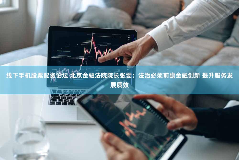 线下手机股票配资论坛 北京金融法院院长张雯:法治必须前瞻金融创新 提升服务发展质效