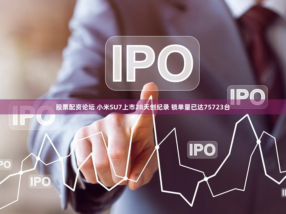 股票配资论坛 小米SU7上市28天创纪录 锁单量已达75723台