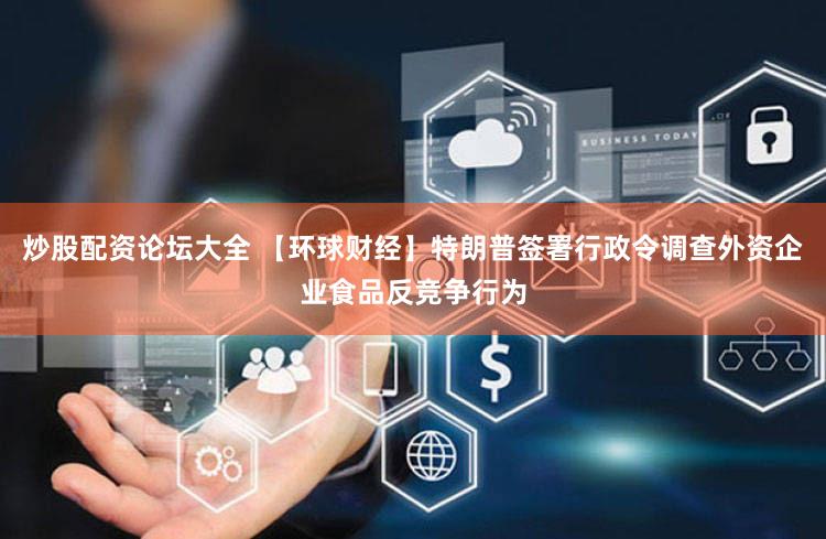 炒股配资论坛大全 【环球财经】特朗普签署行政令调查外资企业食品反竞争行为