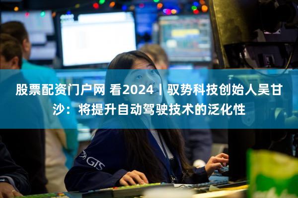 股票配资门户网 看2024丨驭势科技创始人吴甘沙：将提升自动驾驶技术的泛化性
