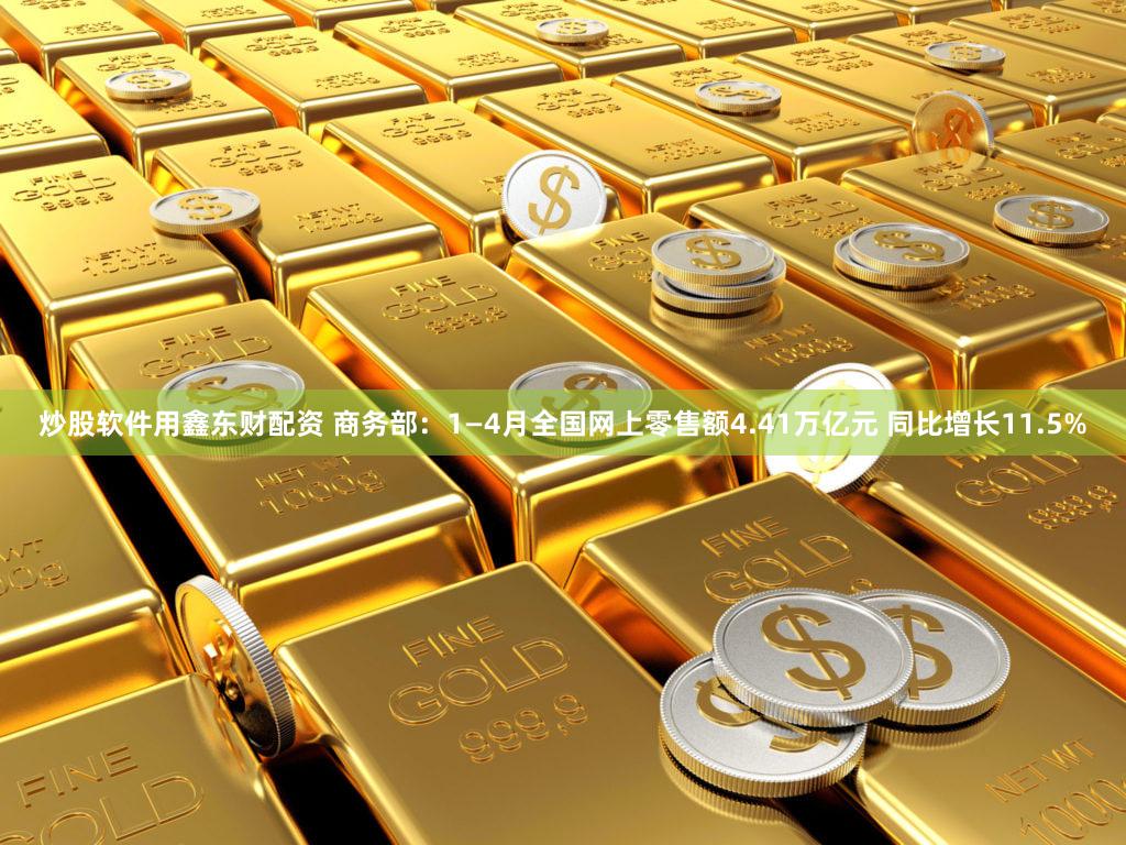 炒股软件用鑫东财配资 商务部:1—4月全国网上零售额4.41万亿元 同比增长11.5%