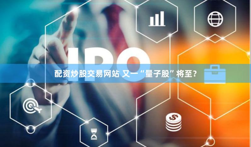 配资炒股交易网站 又一“量子股”将至?