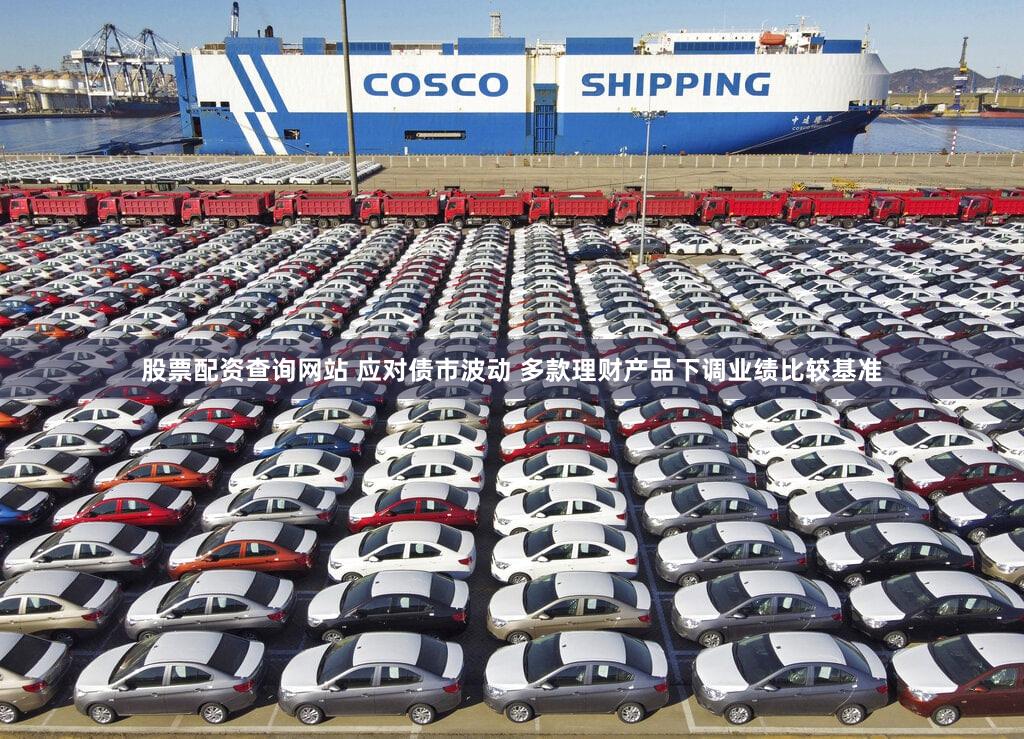 股票配资查询网站 应对债市波动 多款理财产品下调业绩比较基准