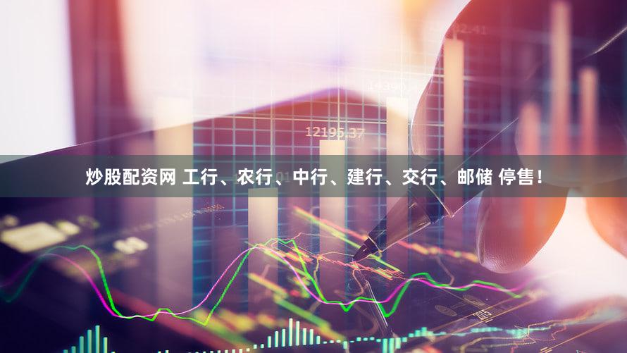 炒股配资网 工行、农行、中行、建行、交行、邮储 停售!