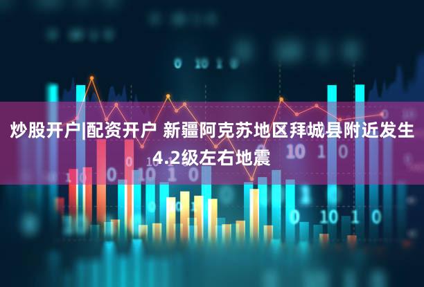 炒股开户|配资开户 新疆阿克苏地区拜城县附近发生4.2级左右地震