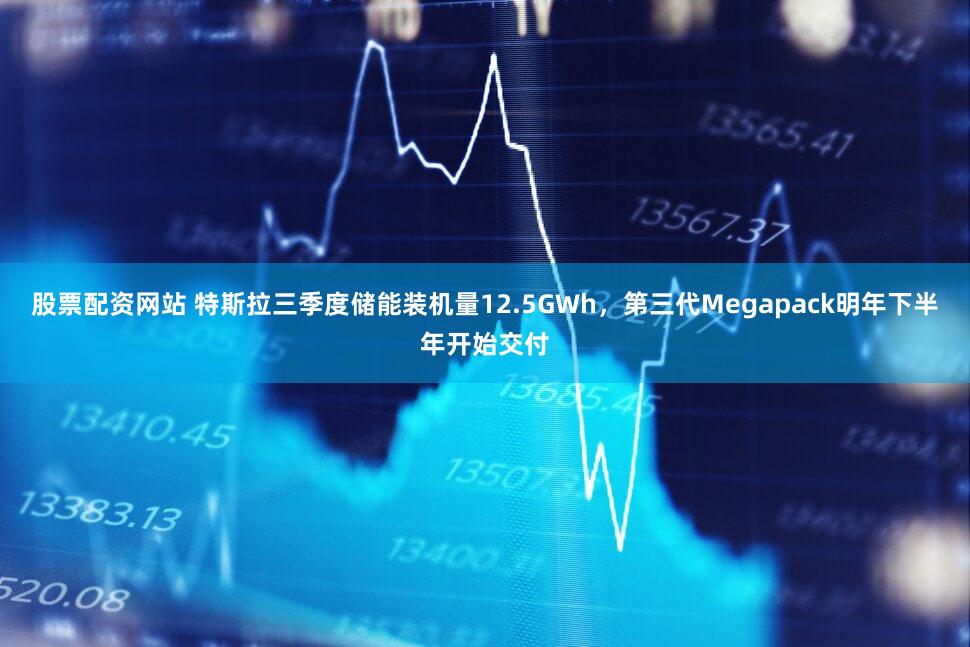 股票配资网站 特斯拉三季度储能装机量12.5GWh,第三代Megapack明年下半年开始交付