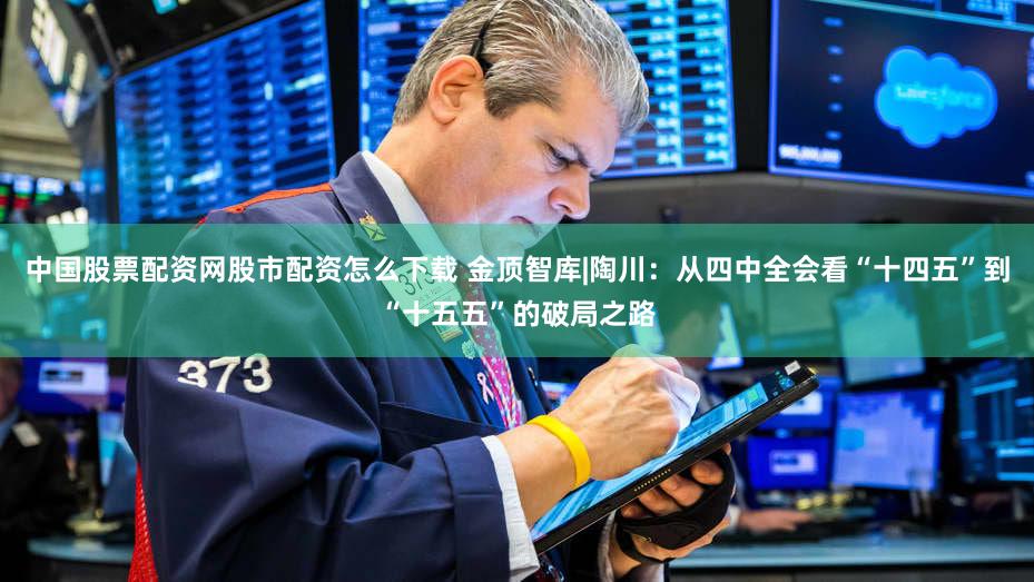 中国股票配资网股市配资怎么下载 金顶智库|陶川:从四中全会看“十四五”到“十五五”的破局之路