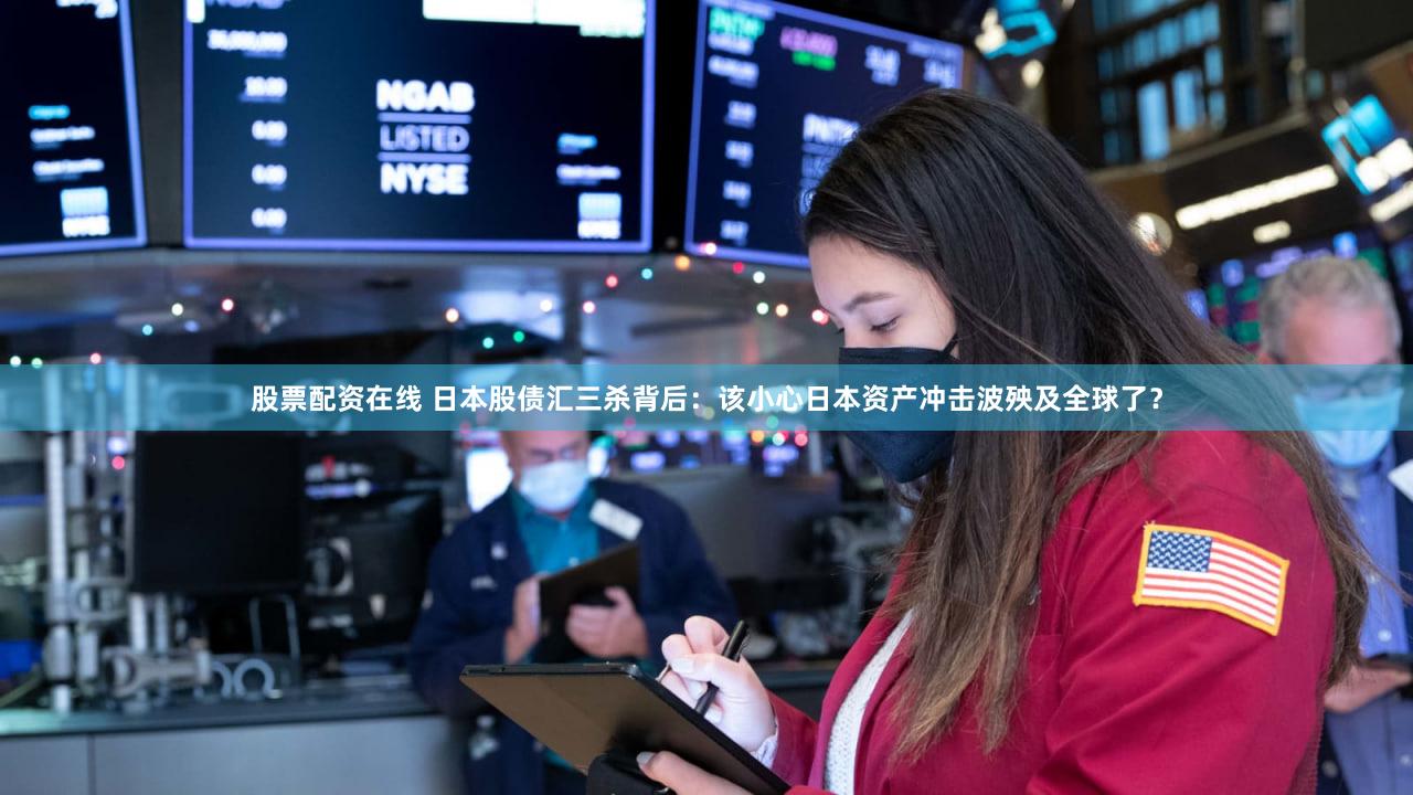 股票配资在线 日本股债汇三杀背后:该小心日本资产冲击波殃及全球了?