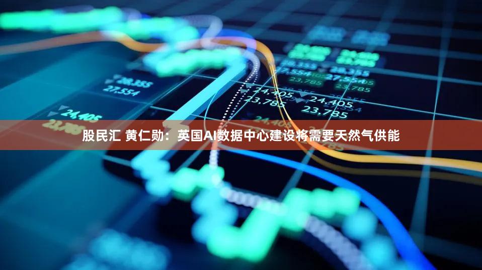 股民汇 黄仁勋:英国AI数据中心建设将需要天然气供能