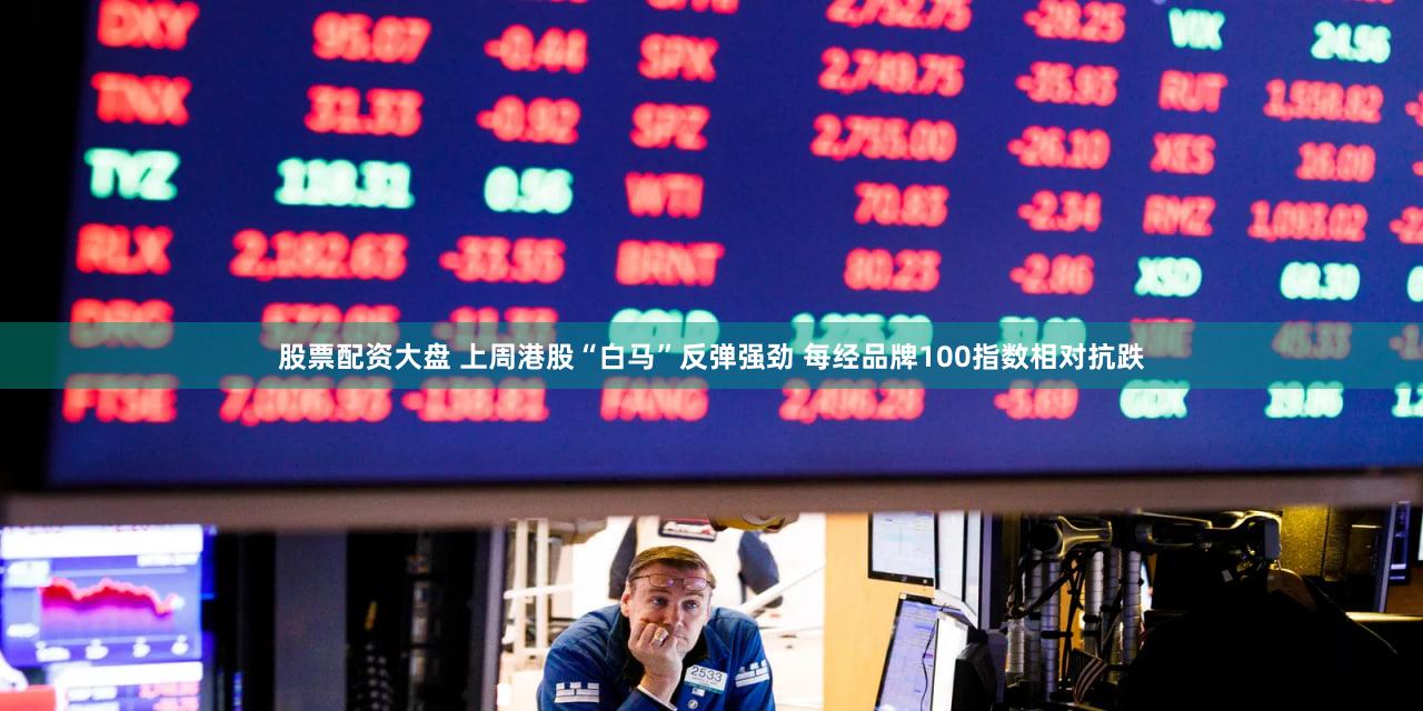 股票配资大盘 上周港股“白马”反弹强劲 每经品牌100指数相对抗跌