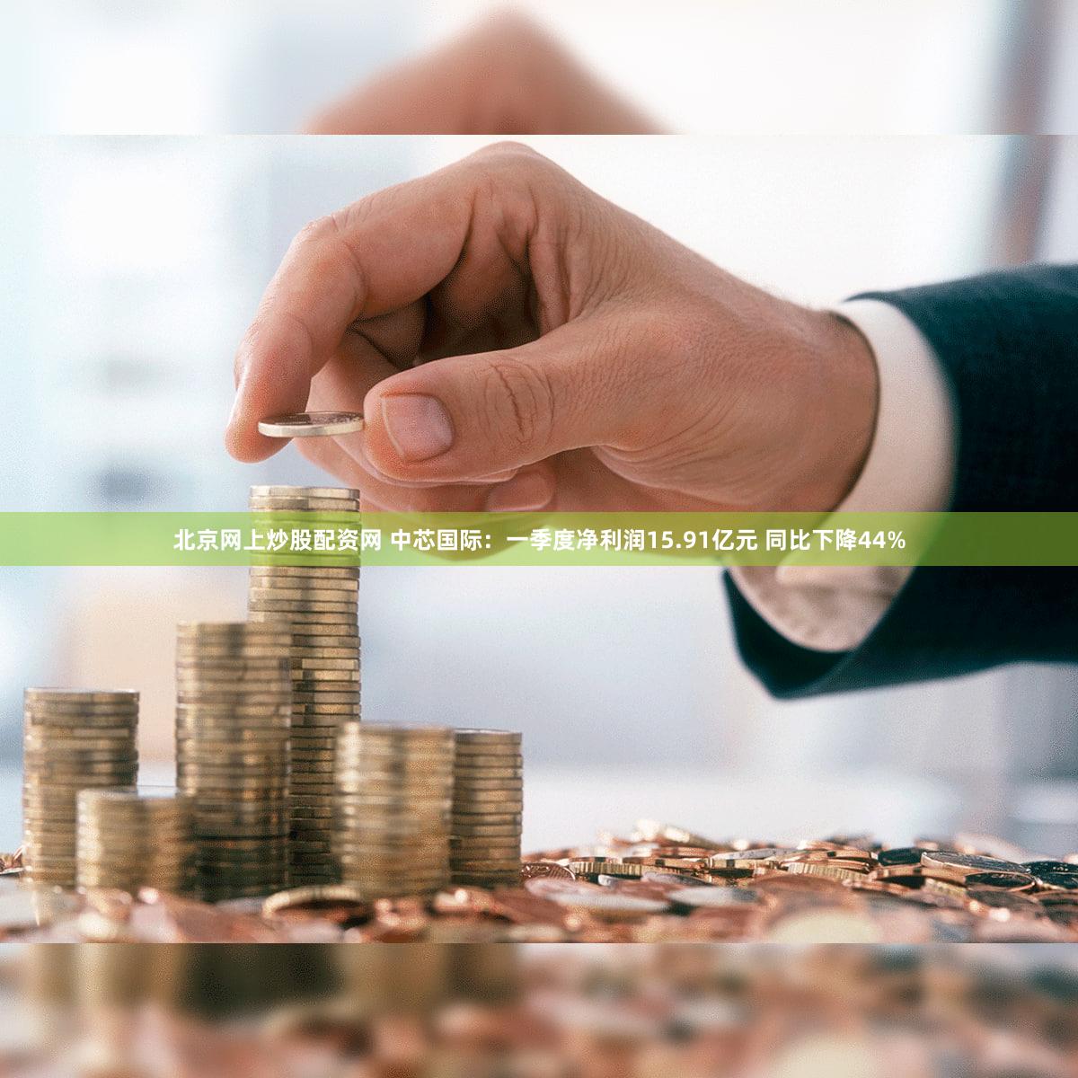 北京网上炒股配资网 中芯国际:一季度净利润15.91亿元 同比下降44%