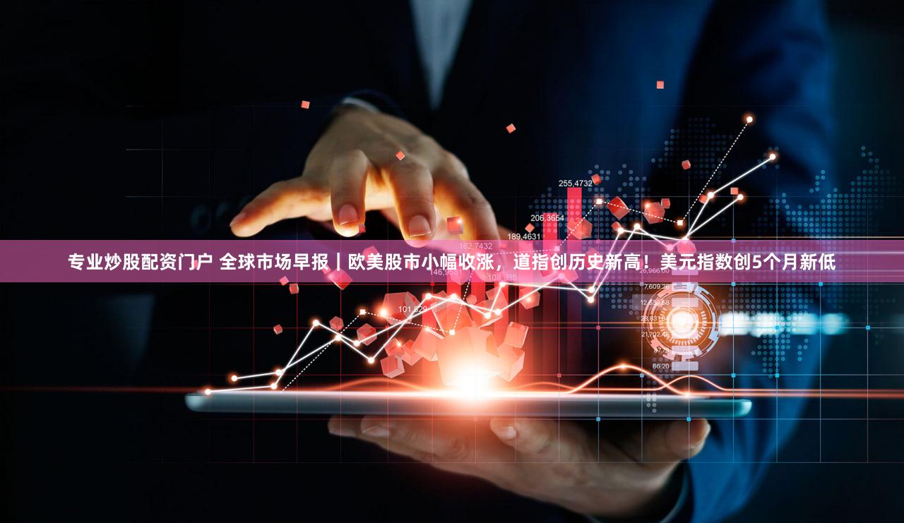 专业炒股配资门户 全球市场早报｜欧美股市小幅收涨，道指创历史新高！美元指数创5个月新低